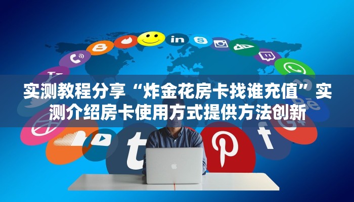 实测教程分享“炸金花房卡找谁充值”实测介绍房卡使用方式提供方法创新 实测教程分享“炸金花房卡找谁充值”实测介绍房卡使用方式提供方法创新