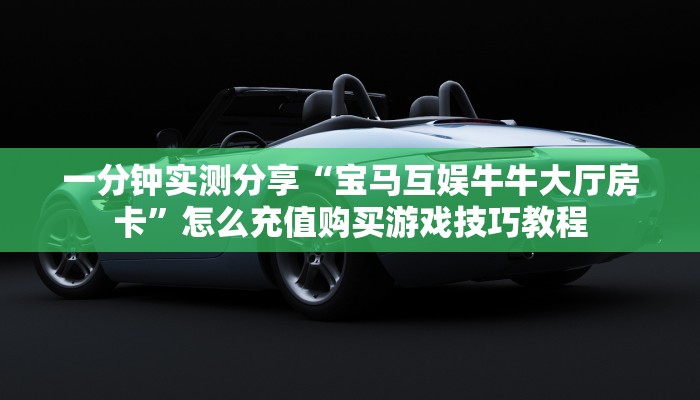 一分钟实测分享“宝马互娱牛牛大厅房卡”怎么充值购买游戏技巧教程