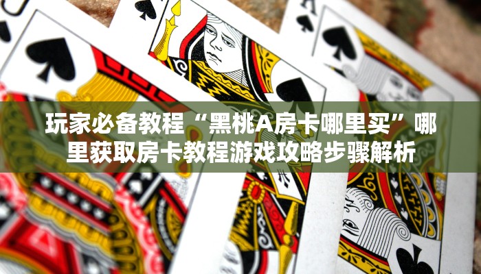 玩家必备教程“黑桃A房卡哪里买”哪里获取房卡教程游戏攻略步骤解析