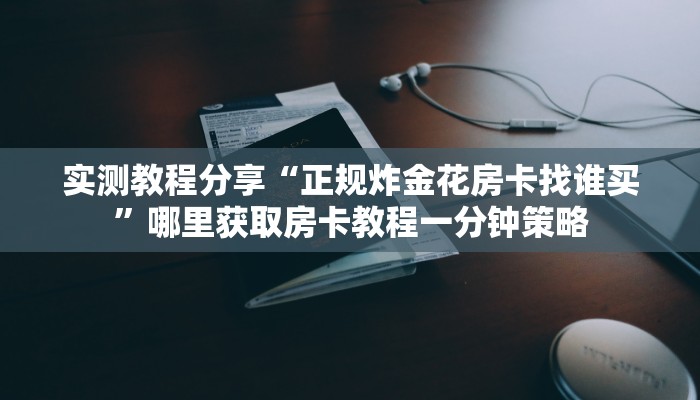 实测教程分享“正规炸金花房卡找谁买”哪里获取房卡教程一分钟策略