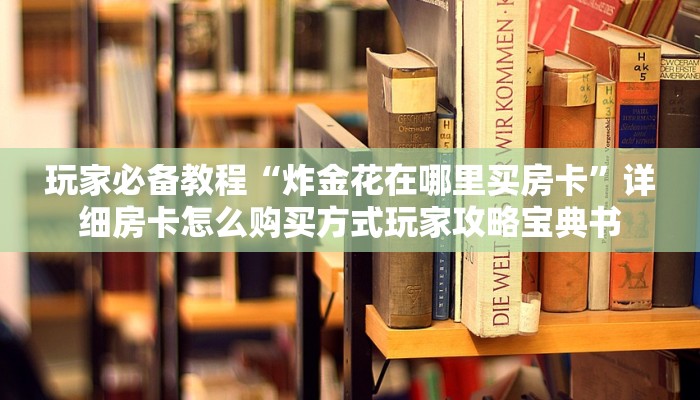 玩家必备教程“炸金花在哪里买房卡”详细房卡怎么购买方式玩家攻略宝典书