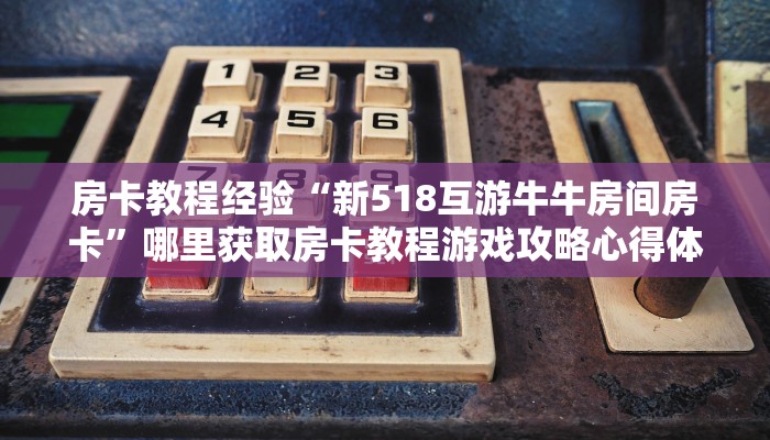 房卡教程经验“新518互游牛牛房间房卡”哪里获取房卡教程游戏攻略心得体会