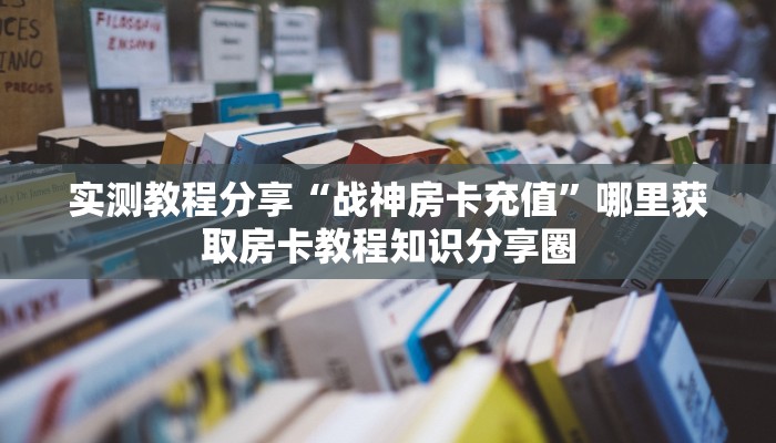 实测教程分享“战神房卡充值”哪里获取房卡教程知识分享圈