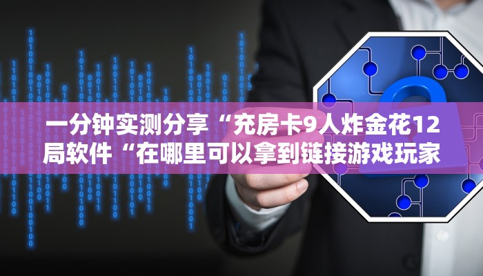 一分钟实测分享“充房卡9人炸金花12局软件“在哪里可以拿到链接游戏玩家解析文章