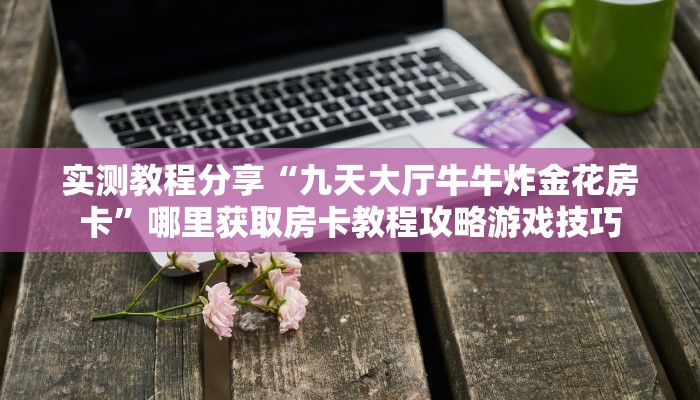 实测教程分享“九天大厅牛牛炸金花房卡”哪里获取房卡教程攻略游戏技巧