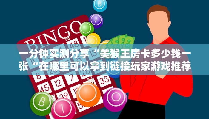 一分钟实测分享“美猴王房卡多少钱一张“在哪里可以拿到链接玩家游戏推荐解析