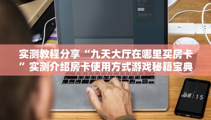 实测教程分享“九天大厅在哪里买房卡”实测介绍房卡使用方式游戏秘籍宝典