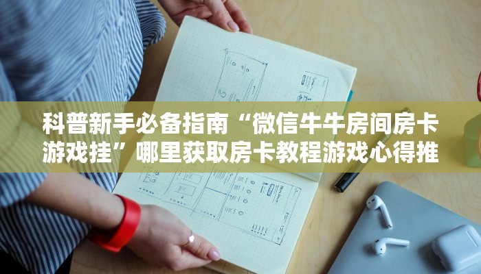 科普新手必备指南“微信牛牛房间房卡游戏挂”哪里获取房卡教程游戏心得推荐表 科普新手必备指南“微信牛牛房间房卡游戏挂”哪里获取房卡教程游戏心得推荐表