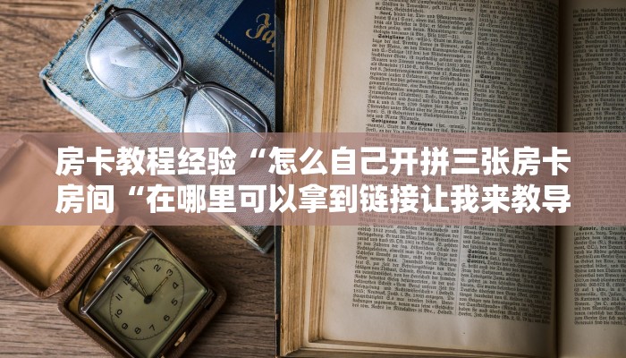 房卡教程经验“怎么自己开拼三张房卡房间“在哪里可以拿到链接让我来教导大家