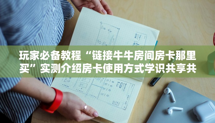 玩家必备教程“链接牛牛房间房卡那里买”实测介绍房卡使用方式学识共享共赢