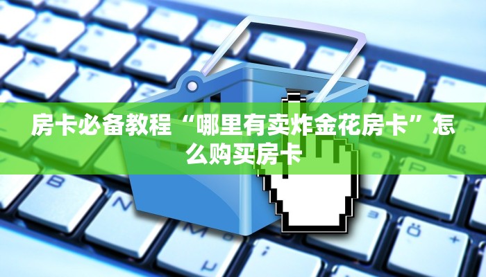 房卡必备教程“哪里有卖炸金花房卡”怎么购买房卡