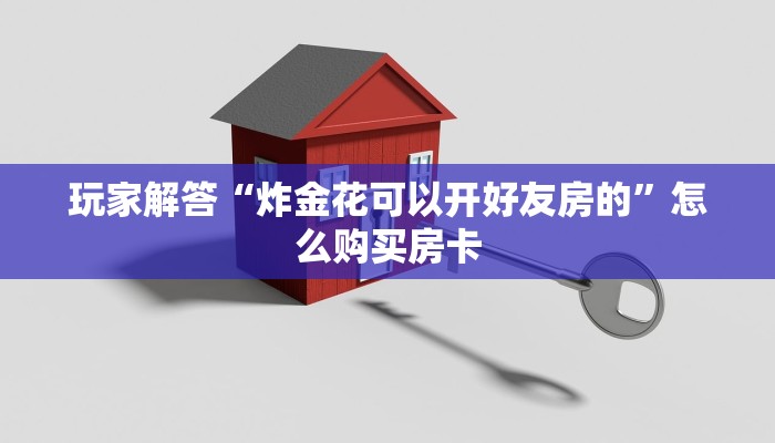 玩家解答“炸金花可以开好友房的”怎么购买房卡