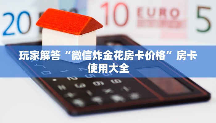 玩家解答“微信炸金花房卡价格”房卡使用大全