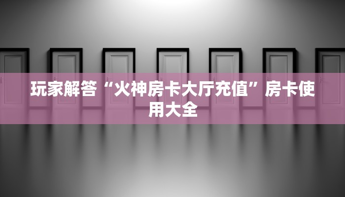 玩家解答“火神房卡大厅充值”房卡使用大全