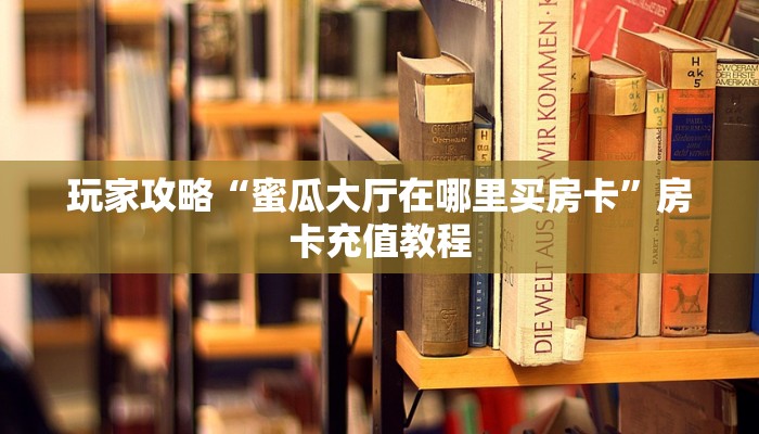玩家攻略“蜜瓜大厅在哪里买房卡”房卡充值教程