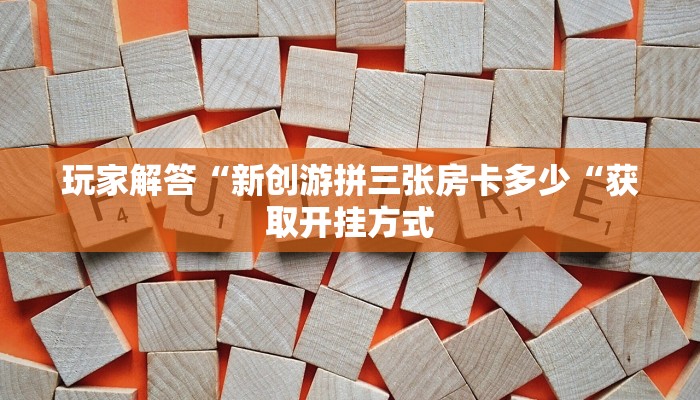 玩家解答“新创游拼三张房卡多少“获取开挂方式