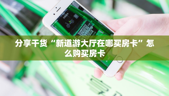 分享干货“新道游大厅在哪买房卡”怎么购买房卡