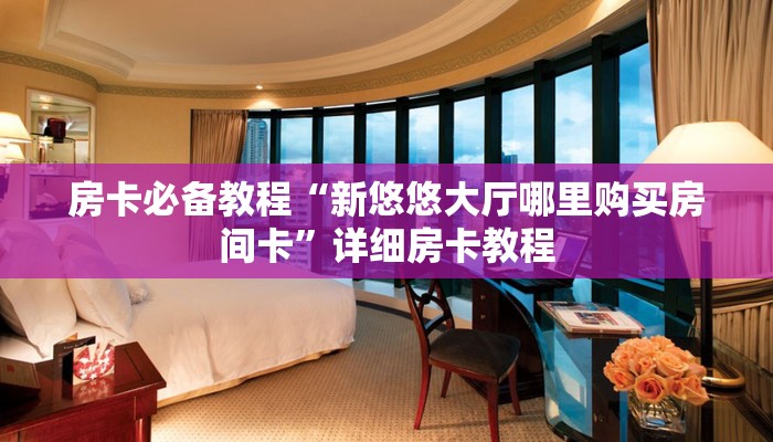 房卡必备教程“新悠悠大厅哪里购买房间卡”详细房卡教程