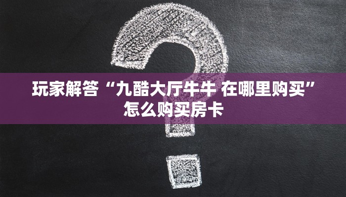 玩家解答“九酷大厅牛牛 在哪里购买”怎么购买房卡