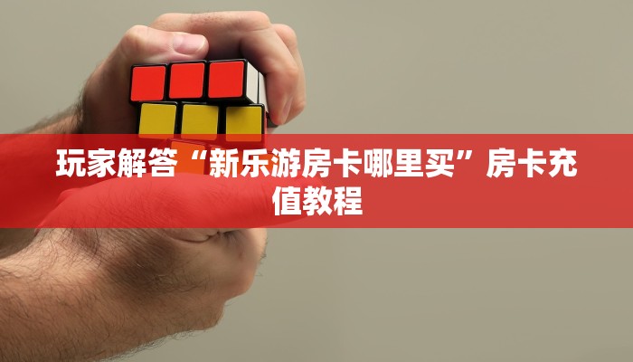 玩家解答“新乐游房卡哪里买”房卡充值教程