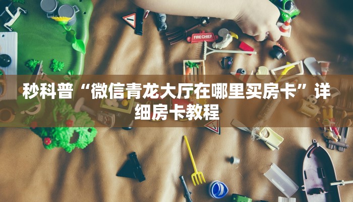 秒科普“微信青龙大厅在哪里买房卡”详细房卡教程