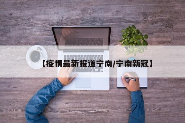 【疫情最新报道宁南/宁南新冠】
