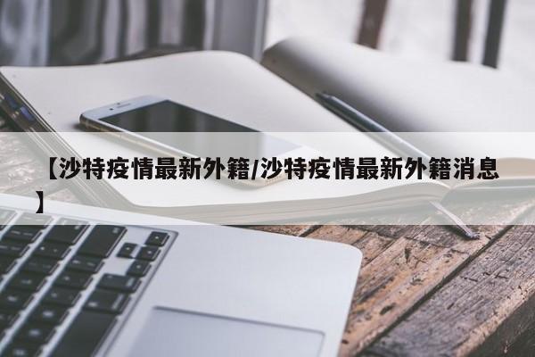 【沙特疫情最新外籍/沙特疫情最新外籍消息】