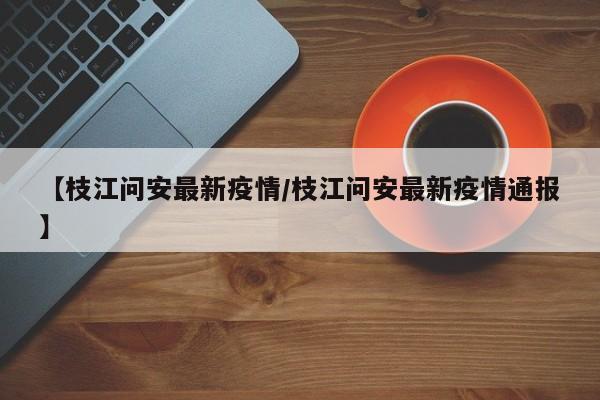 【枝江问安最新疫情/枝江问安最新疫情通报】