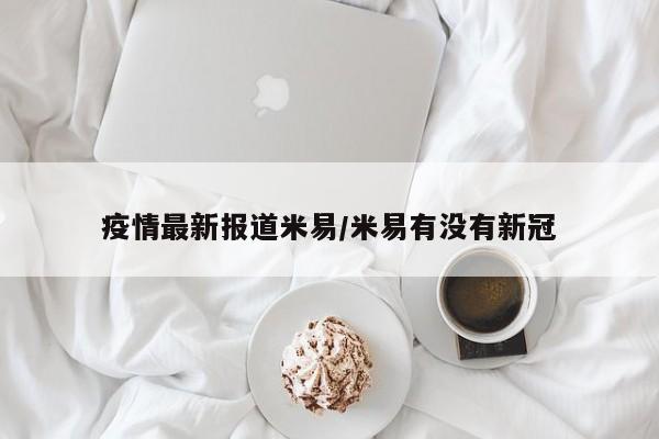 疫情最新报道米易/米易有没有新冠
