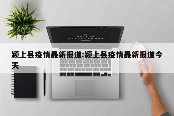 颍上县疫情最新报道:颍上县疫情最新报道今天