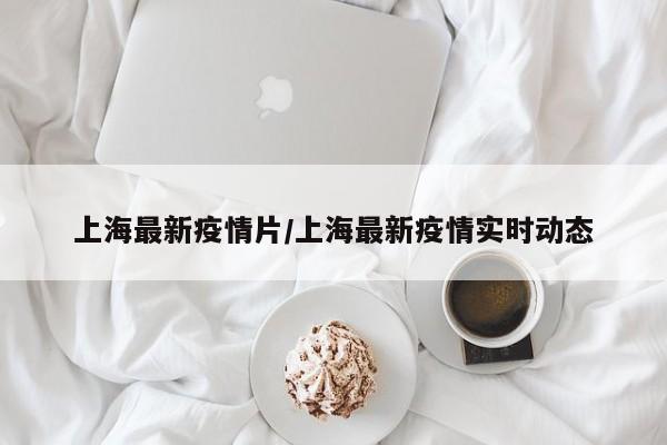 上海最新疫情片/上海最新疫情实时动态