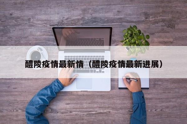 醴陵疫情最新情（醴陵疫情最新进展）