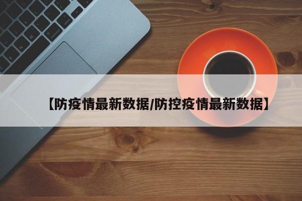 【防疫情最新数据/防控疫情最新数据】