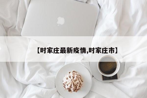【时家庄最新疫情,时家庄市】